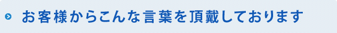 お客様からこんな言葉をいただいております