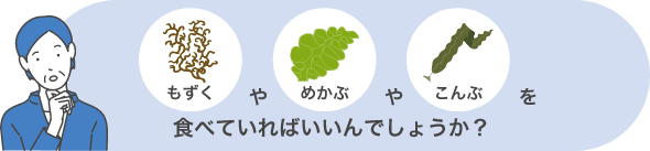 もずくやめかぶやこんぶを食べていればいいんでしょうか？